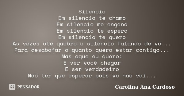 Silencio Em silencio te chamo Em silencio me engano Em silencio te espero Em silencio te quero As vezes até quebro o silencio falando de vc... Para desabafar o ... Frase de Carolina Ana Cardoso.
