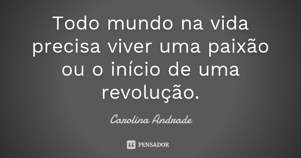 Todo mundo na vida precisa viver uma paixão ou o início de uma revolução.... Frase de Carolina Andrade.