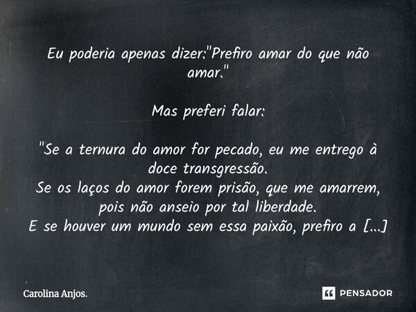 Eu poderia apenas dizer: "Prefiro amar do que não amar." Mas preferi falar: "Se a ternura do amor for pecado, eu me entrego à doce transgressão. ... Frase de Carolina Anjos..