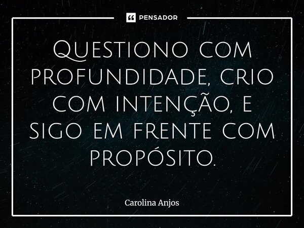 ⁠Questiono com profundidade, crio com intenção, e sigo em frente com propósito.... Frase de Carolina Anjos.