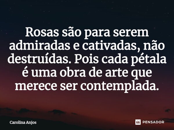 ⁠Rosas são para serem admiradas e cativadas, não destruídas. Pois cada pétala é uma obra de arte que merece ser contemplada.... Frase de Carolina Anjos.