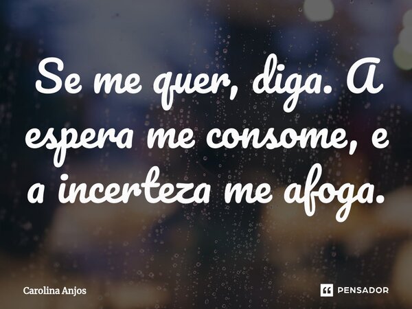 ⁠Se me quer, diga. A espera me consome, e a incerteza me afoga.... Frase de Carolina Anjos.