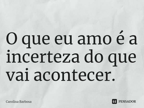 ⁠O que eu amo é a incerteza do que vai acontecer.... Frase de Carolina Barbosa.