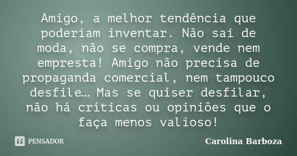 Amigo, a melhor tendência que poderiam inventar. Não sai de moda, não se compra, vende nem empresta! Amigo não precisa de propaganda comercial, nem tampouco des... Frase de Carolina Barboza.