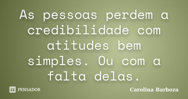 As pessoas perdem a credibilidade com atitudes bem simples. Ou com a falta delas.... Frase de Carolina Barboza.