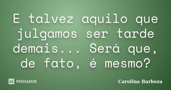 E talvez aquilo que julgamos ser tarde demais... Será que, de fato, é mesmo?... Frase de Carolina Barboza.