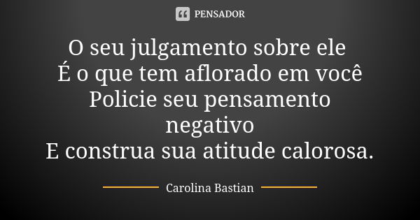 O seu julgamento sobre ele É o que tem aflorado em você Policie seu pensamento negativo E construa sua atitude calorosa.... Frase de Carolina Bastian.