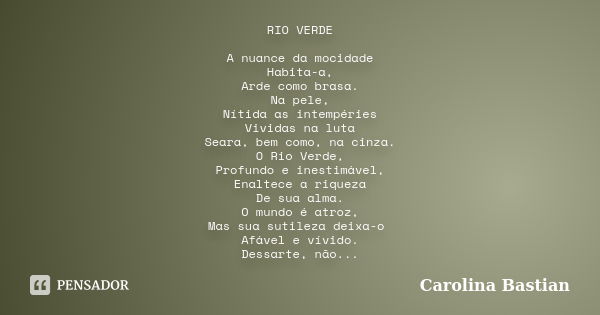 RIO VERDE A nuance da mocidade Habita-a, Arde como brasa. Na pele, Nítida as intempéries Vividas na luta Seara, bem como, na cinza. O Rio Verde, Profundo e ines... Frase de Carolina Bastian.