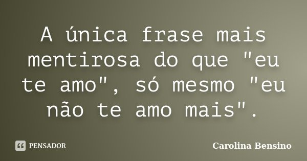 A única frase mais mentirosa do que "eu te amo", só mesmo "eu não te amo mais".... Frase de Carolina Bensino.