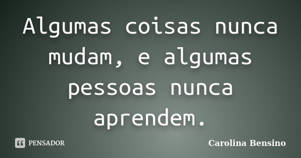 Algumas coisas nunca mudam, e algumas pessoas nunca aprendem.... Frase de Carolina Bensino.