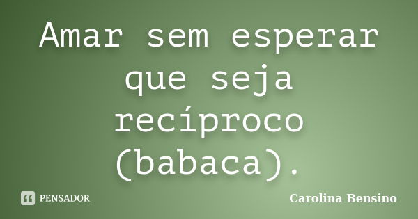 Amar sem esperar que seja recíproco (babaca).... Frase de Carolina Bensino.