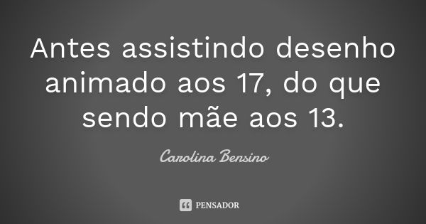 Antes assistindo desenho animado aos 17, do que sendo mãe aos 13.... Frase de Carolina Bensino.