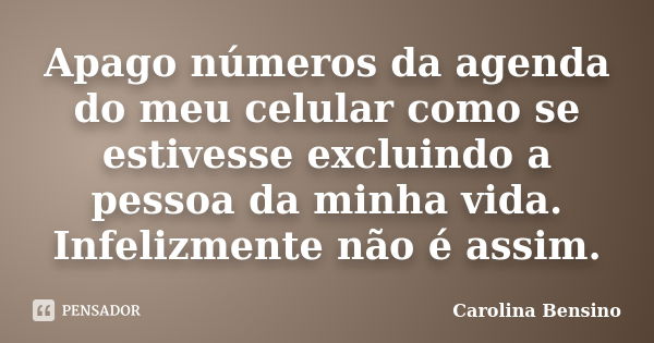 Apago números da agenda do meu celular como se estivesse excluindo a pessoa da minha vida. Infelizmente não é assim.... Frase de Carolina Bensino.