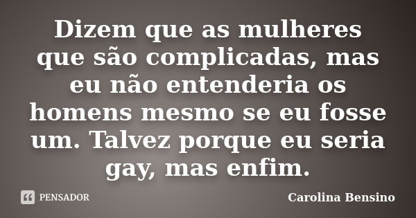 Dizem que as mulheres que são complicadas, mas eu não entenderia os homens mesmo se eu fosse um. Talvez porque eu seria gay, mas enfim.... Frase de Carolina Bensino.