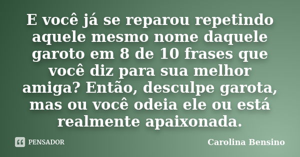 E você já se reparou repetindo aquele mesmo nome daquele garoto em 8 de 10 frases que você diz para sua melhor amiga? Então, desculpe garota, mas ou você odeia ... Frase de Carolina Bensino.