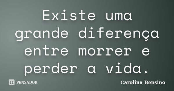 Existe uma grande diferença entre morrer e perder a vida.... Frase de Carolina Bensino.