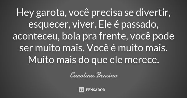 Hey garota, você precisa se divertir, esquecer, viver. Ele é passado, aconteceu, bola pra frente, você pode ser muito mais. Você é muito mais. Muito mais do que... Frase de Carolina Bensino.