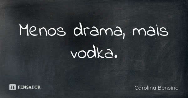 Menos drama, mais vodka.... Frase de Carolina Bensino.