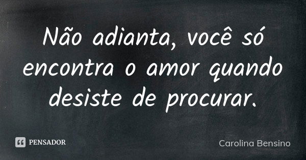 Não adianta, você só encontra o amor quando desiste de procurar.... Frase de Carolina Bensino.