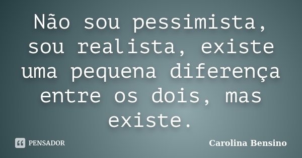 Não sou pessimista, sou realista, existe uma pequena diferença entre os dois, mas existe.... Frase de Carolina Bensino.