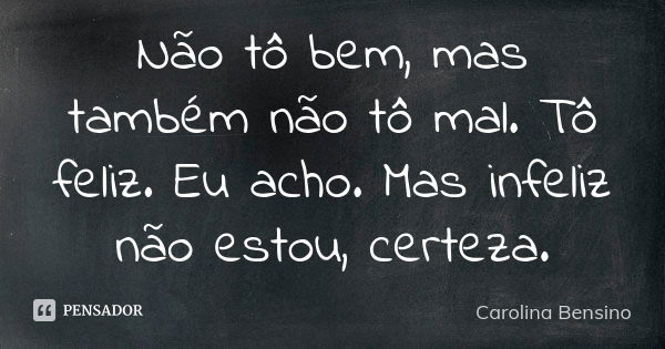 Não tô bem, mas também não tô mal. Tô feliz. Eu acho. Mas infeliz não estou, certeza.... Frase de Carolina Bensino.