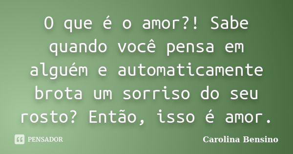 O que é o amor?! Sabe quando você pensa em alguém e automaticamente brota um sorriso do seu rosto? Então, isso é amor.... Frase de Carolina Bensino.