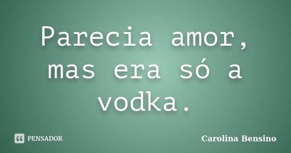 Parecia amor, mas era só a vodka.... Frase de Carolina Bensino.