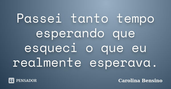 Passei tanto tempo esperando que esqueci o que eu realmente esperava.... Frase de Carolina Bensino.