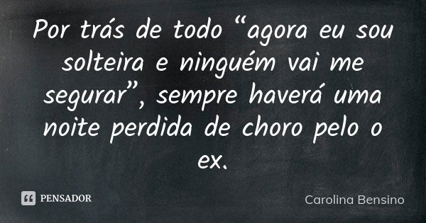 Por trás de todo “agora eu sou solteira e ninguém vai me segurar”, sempre haverá uma noite perdida de choro pelo o ex.... Frase de Carolina Bensino.