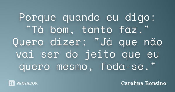 Porque quando eu digo: "Tá bom, tanto faz." Quero dizer: "Já que não vai ser do jeito que eu quero mesmo, foda-se."... Frase de Carolina Bensino.