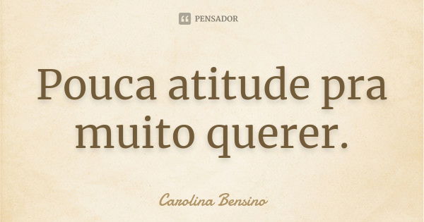 Pouca atitude pra muito querer.... Frase de Carolina Bensino.