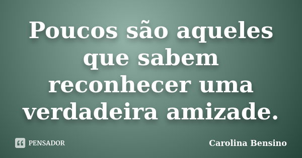 Poucos são aqueles que sabem reconhecer uma verdadeira amizade.... Frase de Carolina Bensino.