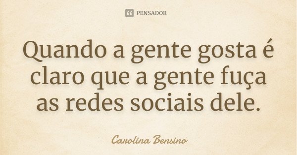 Quando a gente gosta é claro que a gente fuça as redes sociais dele.... Frase de Carolina Bensino.