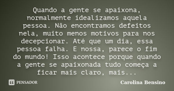 Quando a gente se apaixona, normalmente idealizamos aquela pessoa. Não encontramos defeitos nela, muito menos motivos para nos decepcionar. Até que um dia, essa... Frase de Carolina Bensino.