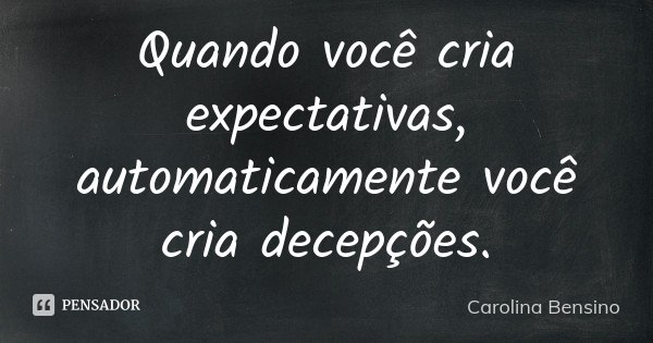 Quando você cria expectativas, automaticamente você cria decepções.... Frase de Carolina Bensino.