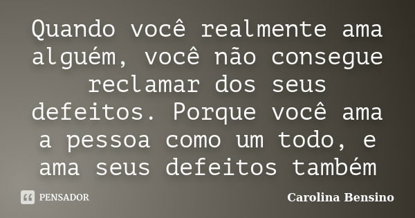 Quando você realmente ama alguém, você não consegue reclamar dos seus defeitos. Porque você ama a pessoa como um todo, e ama seus defeitos também... Frase de Carolina Bensino.