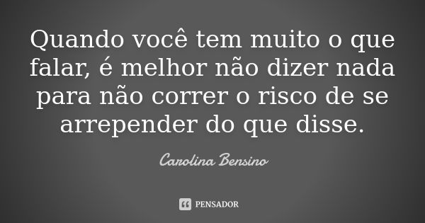 Quando você tem muito o que falar, é melhor não dizer nada para não correr o risco de se arrepender do que disse.... Frase de Carolina Bensino.