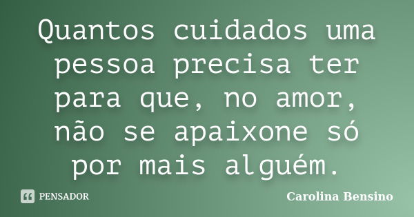 Quantos cuidados uma pessoa precisa ter para que, no amor, não se apaixone só por mais alguém.... Frase de Carolina Bensino.