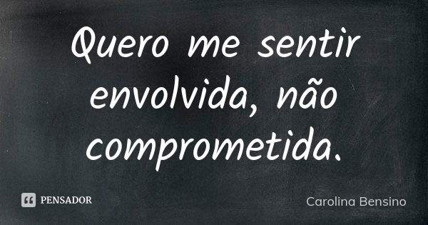 Quero me sentir envolvida, não comprometida.... Frase de Carolina Bensino.