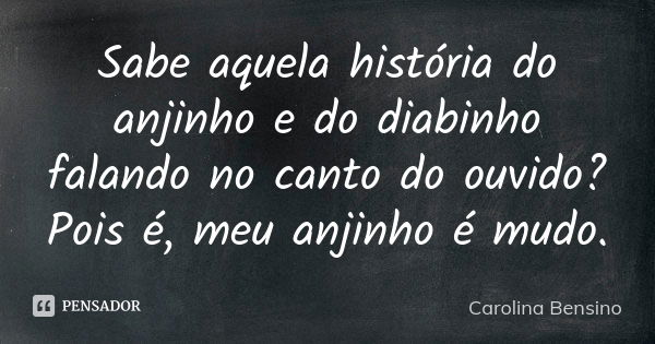 Sabe aquela história do anjinho e do diabinho falando no canto do ouvido? Pois é, meu anjinho é mudo.... Frase de Carolina Bensino.