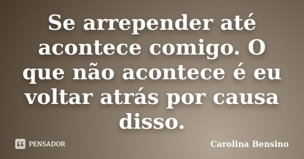 Se arrepender até acontece comigo. O que não acontece é eu voltar atrás por causa disso.... Frase de Carolina Bensino.