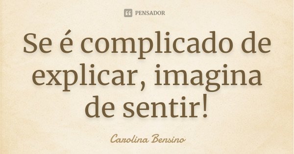 Se é complicado de explicar, imagina de sentir!... Frase de Carolina Bensino.