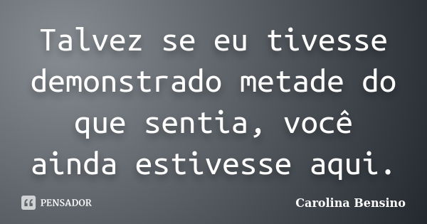 Talvez se eu tivesse demonstrado metade do que sentia, você ainda estivesse aqui.... Frase de Carolina Bensino.