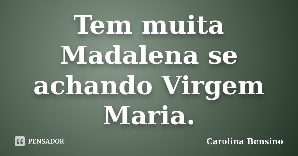 Tem muita Madalena se achando Virgem Maria.... Frase de Carolina Bensino.