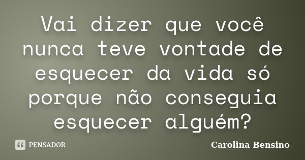 Vai dizer que você nunca teve vontade de esquecer da vida só porque não conseguia esquecer alguém?... Frase de Carolina Bensino.