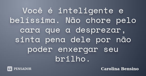 Você é inteligente e belíssima. Não chore pelo cara que a desprezar, sinta pena dele por não poder enxergar seu brilho.... Frase de Carolina Bensino.