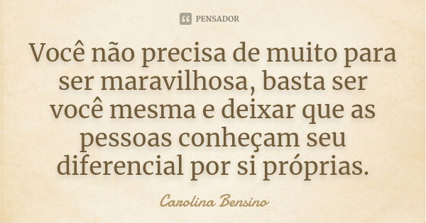 Você não precisa de muito para ser maravilhosa, basta ser você mesma e deixar que as pessoas conheçam seu diferencial por si próprias.... Frase de Carolina Bensino.