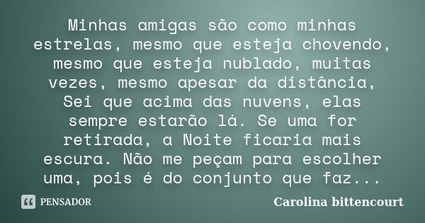 Minhas amigas são como minhas estrelas, mesmo que esteja chovendo, mesmo que esteja nublado, muitas vezes, mesmo apesar da distância, Sei que acima das nuvens, ... Frase de Carolina Bittencourt.