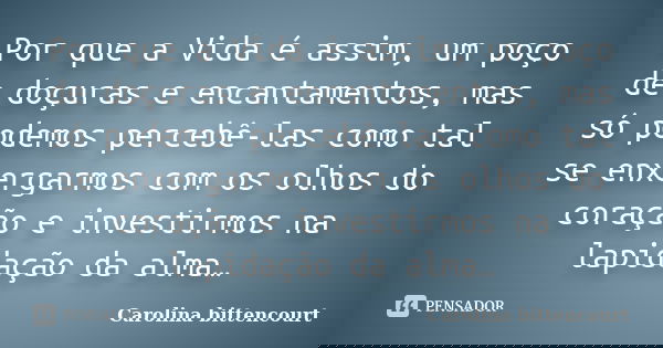 Por que a Vida é assim, um poço de doçuras e encantamentos, mas só podemos percebê-las como tal se enxergarmos com os olhos do coração e investirmos na lapidaçã... Frase de Carolina Bittencourt.