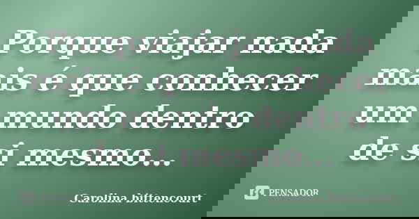 Porque viajar nada mais é que conhecer um mundo dentro de si mesmo…... Frase de Carolina Bittencourt.